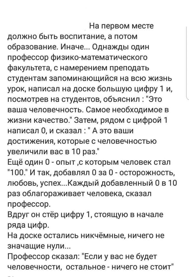 На первом месте должно быть воспитание а потом образование Иначе Однажды один профессор Физика математического Факультета с намерением преподать студентам запоминающийся на всю жизнь урок написал на доске большую цифру 1 и посмотрев на студентов объяснил это ваша человечность Самое необходимое в жизни качество затем рядом цифрой 1 написал 0 и сказал А это ваши достижения которые с чеповечностью ув