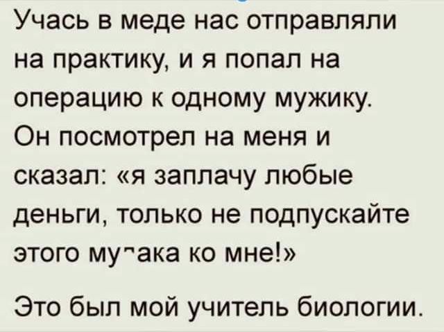 Учась в меде насотправляпи на практику и я попал на операцию к одному мужику Он посмотрел на меня и сказал я заплачу любые деньги только не подпускайте этого мушка ко мне Это был мой учитель биологии