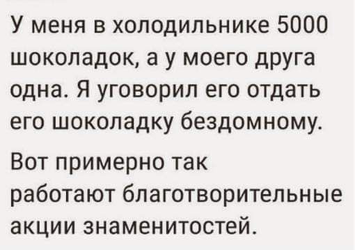 У меня в холодильнике 5000 шоколадок а у моего друга одна Я уговорил его отдать его шоколадку бездомному Вот примерно так работают благотворительные акции знаменитостей