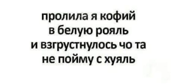 пролила я кофий в белую рояль и взгрусгнулось чо та не пойму с хуяль