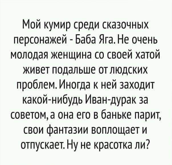 Мой кумир среди сказочных персонажей Баба Яга Не очень молодая женщина со своей хатой живет подальше отлюдских проблем Иногда к ней заходит какой нибудь Иван дурак за советома она его в баньке парит свои фантазии воплощает и отпускает Ну не красотка ли