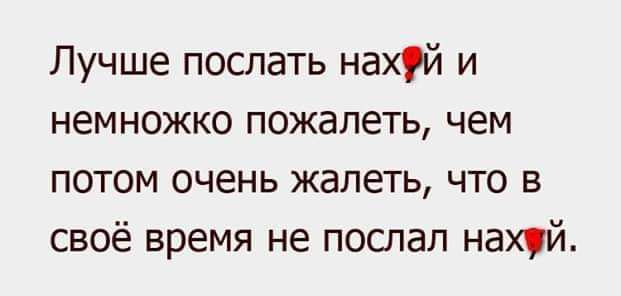 Лучше послать нахй и немножко пожалеть чем потом очень жалеть что в своё время не послал нахуй