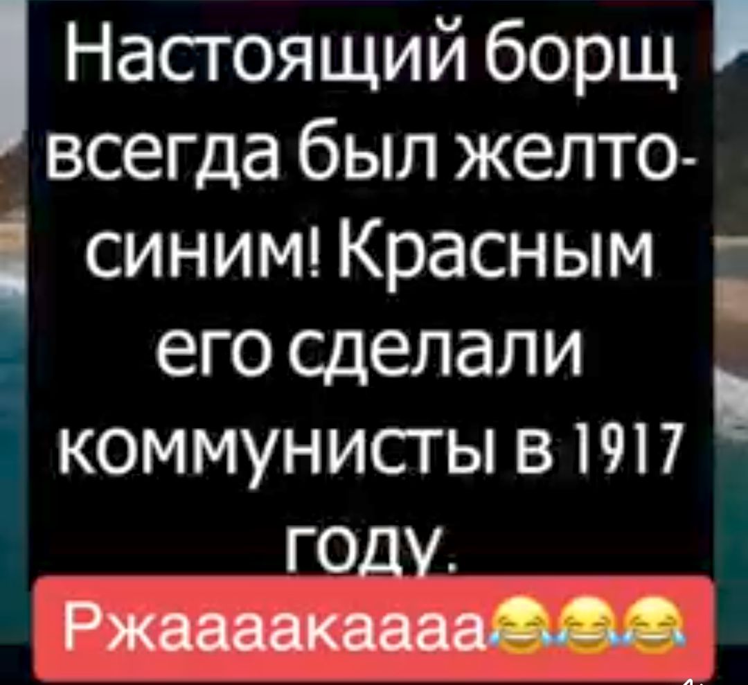 Настоящий борщ всегда был желто СИНИМ Красным его сделали коммунистывпп ГОДУ Ржвваакм