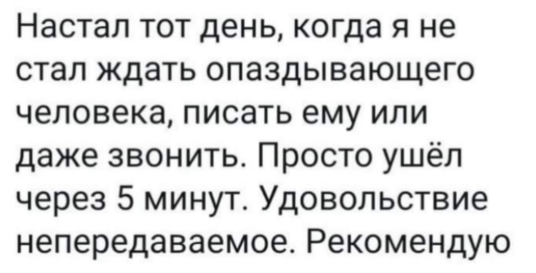 Настал тот день когда я не стал ждать опаздывающего человека писать ему или даже звонить Просто ушёл через 5 минут Удовольствие непередаваемое Рекомендую