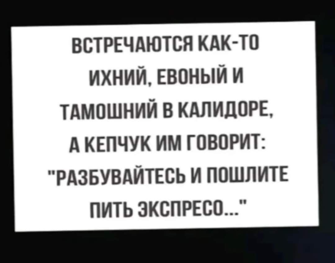 ВСТРЕЧАЮТСЯ КАК ТП ИХНИЙ ЕВПНЫЙ И ТАМПШНИЙ В КАЛИЦОРЕ А КЕПЧУК ИМ ГОВОРИТ РАЗБУВАЙТЕСЬ И ППШПИТЕ ПИТЬ ЗКСПРЕСП