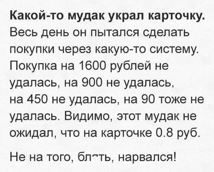 Какой то мудак украл карточку Весь день он пытался сделать покупки через какуюто систему Покупка на 1600 рублей не удалась на 900 не удалась на 450 не удалась на 90 тоже не удалась Видимо этот мудак не ожидал что на карточке 08 руб Не на того бтть нарвался