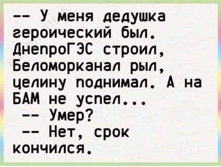 У меня дедушка героический был днепроГЭС строил Беломорканал рыл целину поднимал А на БАМ не успел Умер Нет срок кончился