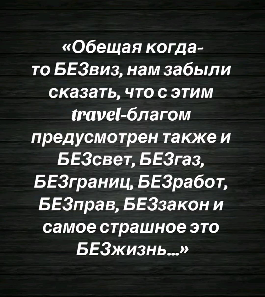 обещая когда то БЕ3виз нам забыли сказать что с этим мне благом предусмотрен также и БЕЗсвет БЕ3газ БЕ3границ БЕЗработ БЕ3прав БЕЗЗакон и самое страшное это БЕ3жи3нь