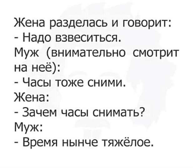 Жена разделась и говорит Надо взвеситься Муж внимательно смотрит на неё Часы тоже сними Жена Зачем часы снимать Муж Время нынче тяжёлое