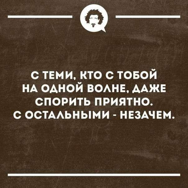 _Ф С ТЕМИ КТО С ТОБОЙ НА ОАНОЙ ВОАНЕ ААЖЕ СПОРИТЬ ПРИЯТНО с ОСТААЬНЫМИ НЕЗАЧЕМ