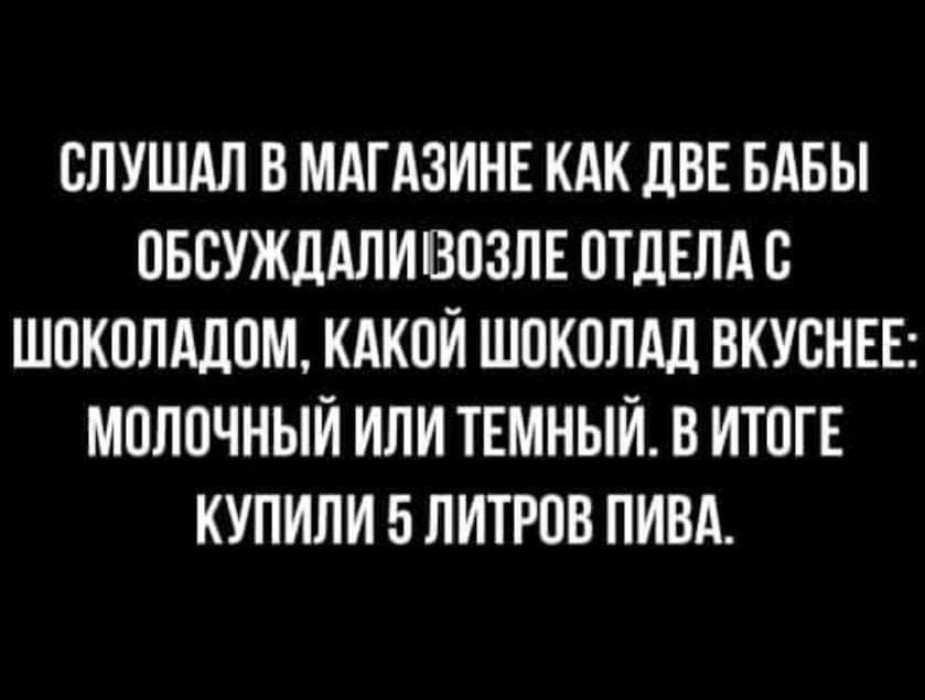 ОПУШАЛ В МАГАЗИНЕ КАК ЦВЕ БАБЫ ОБОУЖДАЛИВОЗПЕ ОТДЕЛА ШОКОПддОМ КАКОЙ ШОКОЛАД ВКУОНЕЕ МОЛОЧНЫЙ ИЛИ ТЕМНЫЙ О ИТОГЕ КУПИПИ 5 ЛИТРОВ ПИВА