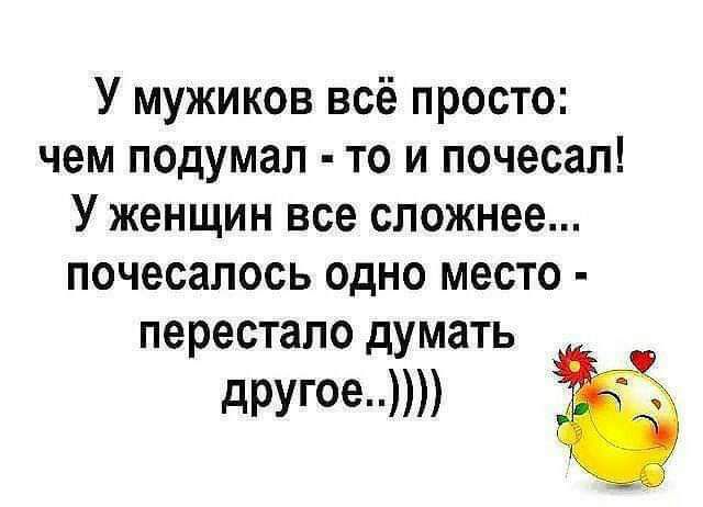 У мужиков всё просто чем подумал то и почесал У женщин все сложнее почесалось одно место перестало думать другое