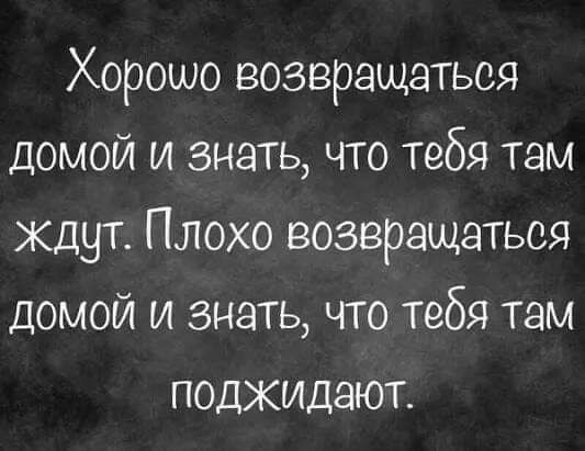 Хорошо возвращаться домой и знать что тебя там Ждут Плохо возвращаться домой и знать что тебя там поджидают