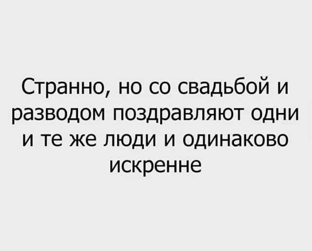 Странно но со свадьбой и разводом поздравляют одни и те же люди и одинаково искренне