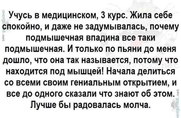 Учусь в медицинском 3 курс Жила себе спокойно и даже не задумывалась почему подмышечная впадина все таки подмышечная И только по пьяни до меня дошло что она так называется потому что находится под мышцей Начала делиться со всеми своим гениальным открытием и все до одного сказали что знают об этом Лучше бы радовалась молча