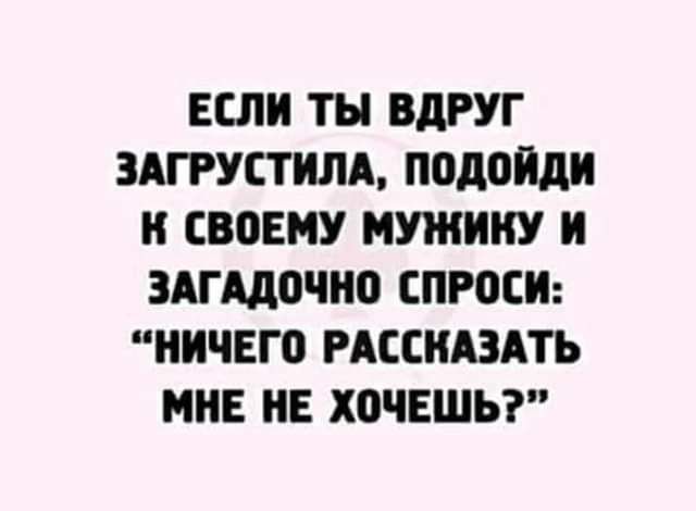 ЕСЛИ ТН ВдРУГ ЗАГРУСТИЛА ПОДОИДИ И СВОЕМУ МУШИИУ И ЗАГААОЧИП СПРОСИ НИЧЕГО РАЕСИАЗАТЬ МНЕ НЕ ХОЧЕШЬ