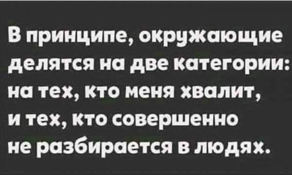 В принципе окружающие делятся на две категории на тех кто меня хвалит и тех кто совершенно не разбирается в людях