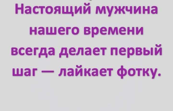 Настоящий мужчина нашего времени всегда делает первый шаг лайкает фотку