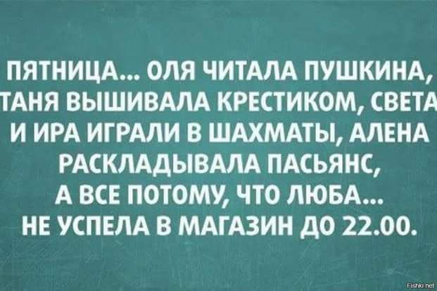 ПЯТНИЦА ОЛЯ ЧИТАЛА ПУШКИНА ТАНЯ ВЫШИВАЛА КРЕСТИКОМ СВЕТА И ИРА ИГРАЛИ В ШАХМАТЫ АЛЕНА РАСКЛАДЫВАЛА ПАСЬЯНС А ВСЕ ПОТОМУ ПО ЛЮБА НЕ УСПЕЛА В МАГАЗИН до 2200