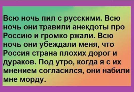 Всю ночь пил русскими Всю ночь они травили анекдоты про Россию и громко ржали Всю ночь они убеждали меня что Россия страна плохих дорог и дураков Под утро когда я с их мнением согласился они набили мне морду