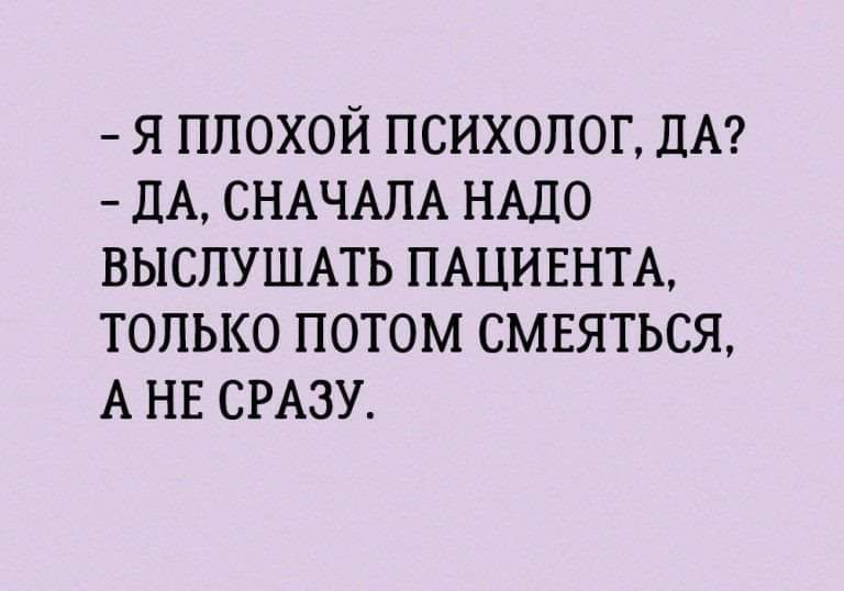 Я ПЛОХОЙ ПСИХОЛОГ ЛА ЦА СНАЧАЛА НАДО ВЫСПУШАТЬ ПАЦИЕНТА ТОЛЬКО ПОТОМ СМЕЯТЬСЯ А НЕ СРАЗУ