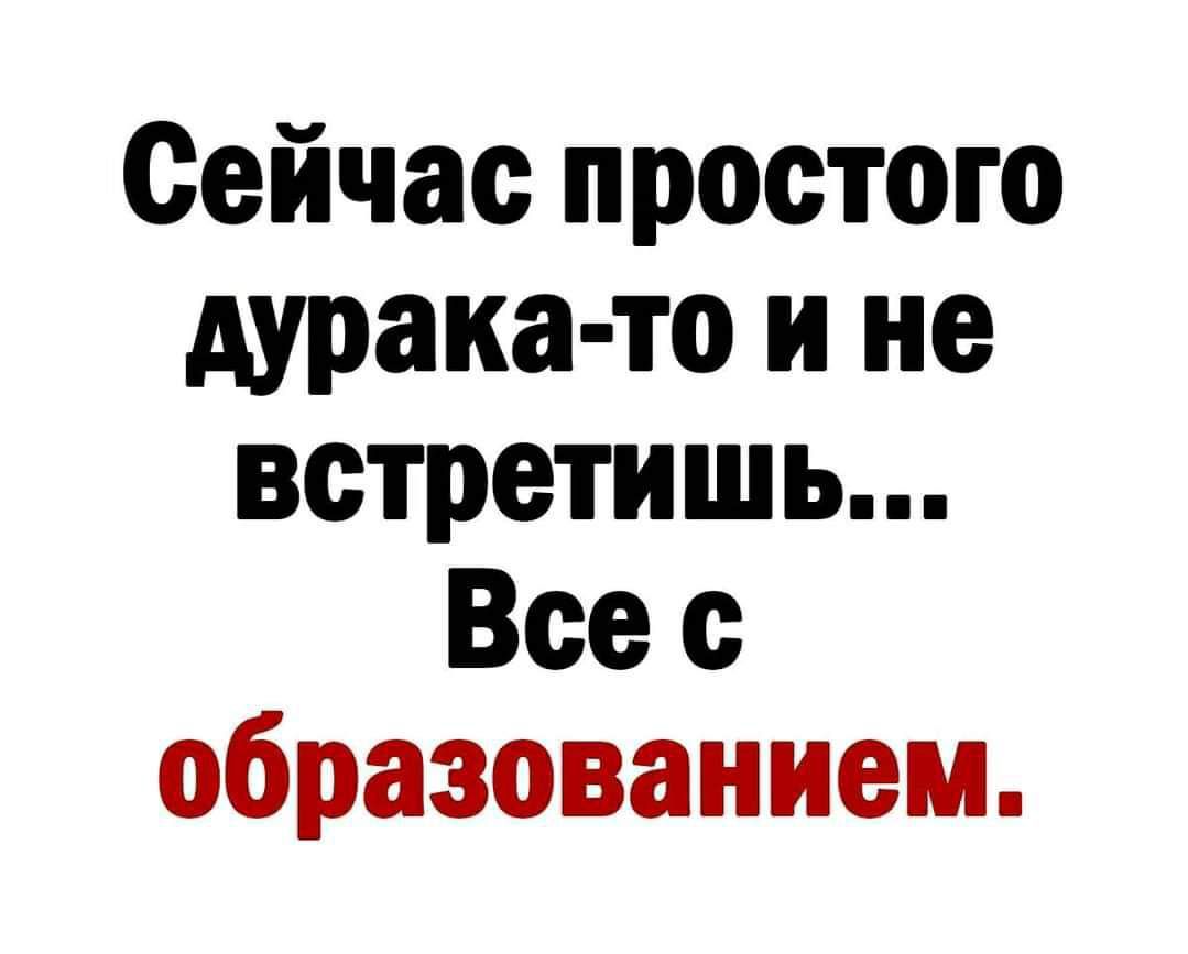 Сейчас простого дурака то и не встретишь Все с образованием