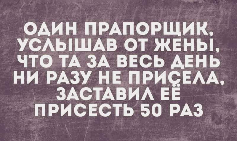 ОАИН ПРАПОРЩИК УСАЫШАВ ОТ ЖЕНЫ ЧТО ТА ЗА ВЕСЬ АЕНЬ НИ РАЗУ НЕ ПРИЧЕАА ЗАСТАВИА ЕЕ ПРИСЕСТЬ 50 РАЗ