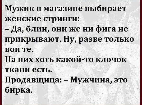 Мужик в магазине выбирает женские стринги Да блин они же ни фига не прикрывают Ну разве только ВОН те На них хоть какой то клочок ткани есть Продавщица Мужчина это бирка