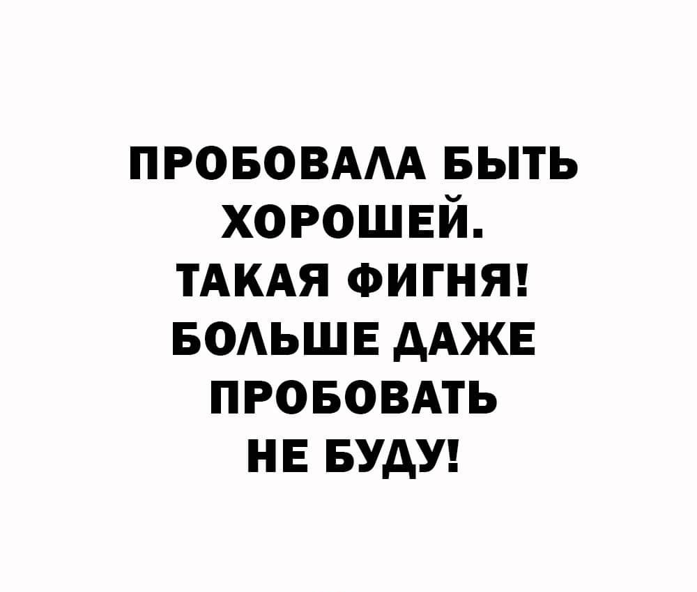 ПРОБОВААА БЫТЬ хорошей ТАКАЯ ФИГНЯ БОАЬШЕ ААЖЕ прововдть нв БУДУ