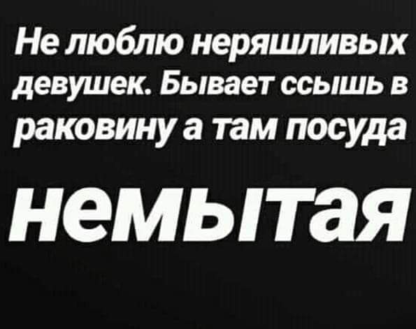 Не люблю неряшливых девушек Бывает ссышь В раковину а там посуда немытая