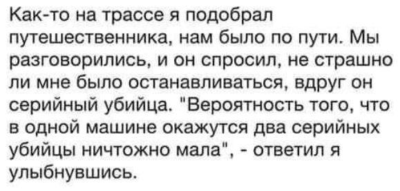 Как то на трассе я подобрал путешественника нам было по пути Мы разговорились и он спросил не страшно ли мне было останавливаться вдруг он серийный убийца Вероятность того что в одной машине окажутся два серийных убийцы ничтожно мала ответил я улыбнувшись