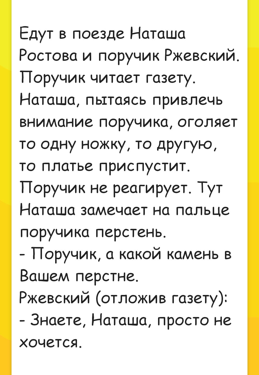 Едут в поезде Наташа Ростова и поручик Ржевский Поручик читает газету Наташа пытаясь привлечь внимание поручика оголяет то одну ножку то другую то платье приспустит Поручик не реагирует Тут Наташа замечает на пальце поручика перстень Поручик а какой камень в Вашем перстне Ржевский отложив газету Знаете Наташа просто не хочется