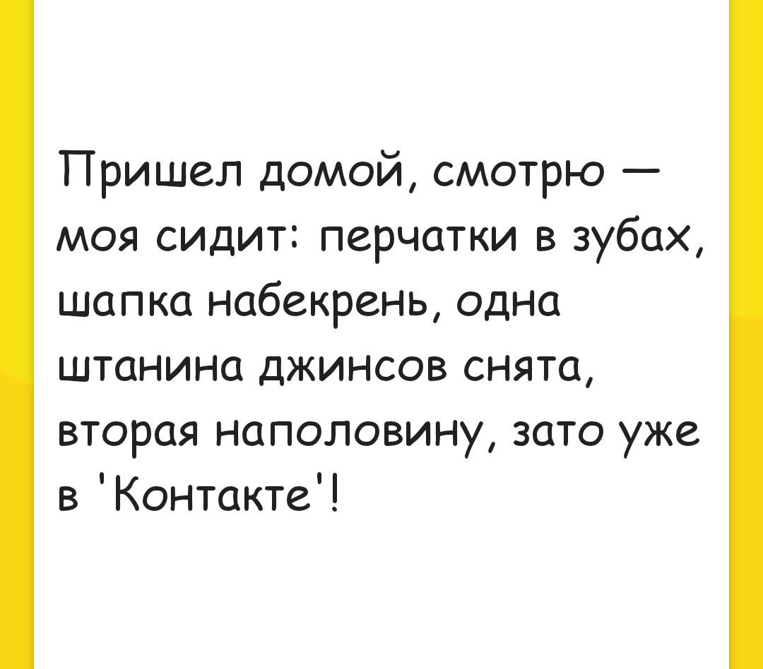 Пришел домой смотрю моя сидит перчатки в зубах шапка набекрень одна штанина джинсов снята вторая наполовину это уже в Контакте