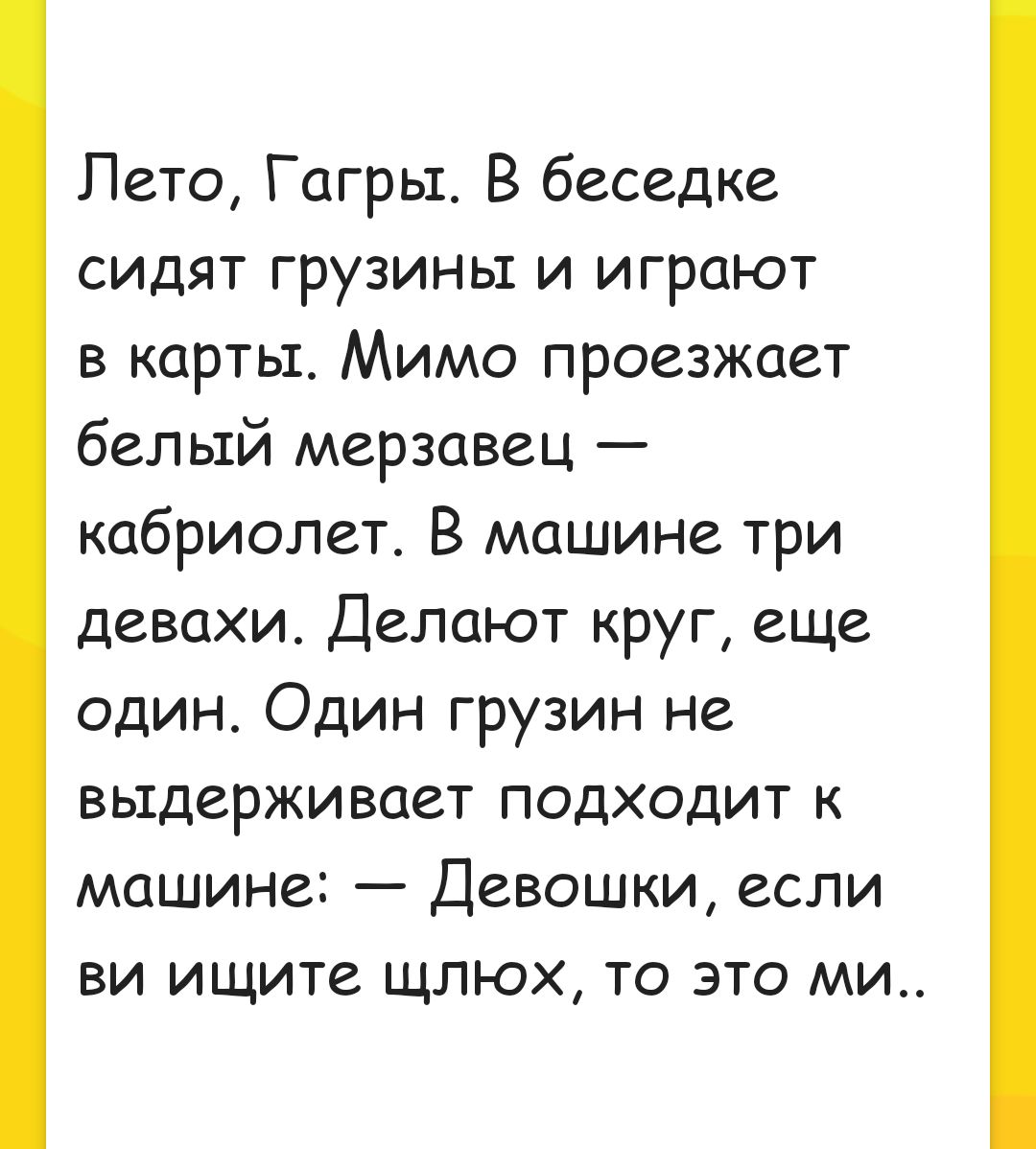 Пето Гагры В беседке сидят грузины и играют в картьт Мимо проезжает белый мерзавец кабриолет В машине три девахи Делают круг еще один Один грузин не выдерживает подходит к машине Девошки если ви ищите щлюх то это ми