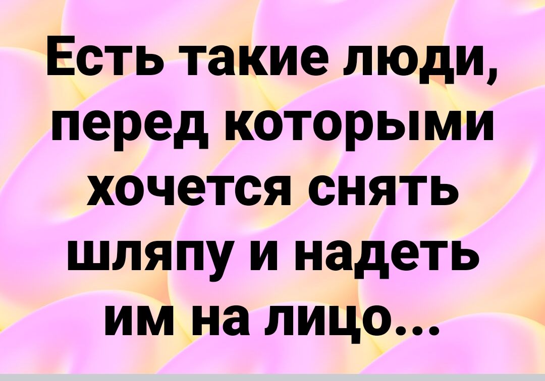 Есть такие люди перед которыми хочется снять шляпу и надеть им на лицо