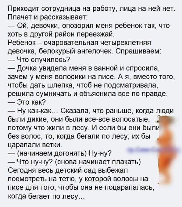 Приходит сотрудница на работу лица на ней нет Плачет и рассказывает _ Ой девочки опозорил меня ребенок так что хоть в другой район переезжай Ребенок очаровательная четырехлетняя девочка белокурый ангелочек Спрашиваем Что случилось Дочка увидела меня в ванной и спросила зачем у меня волосики на ниве А я вместо того чгобы дать шлепка чтоб не подсматривала решила сумничать и объяснила все по правде Э