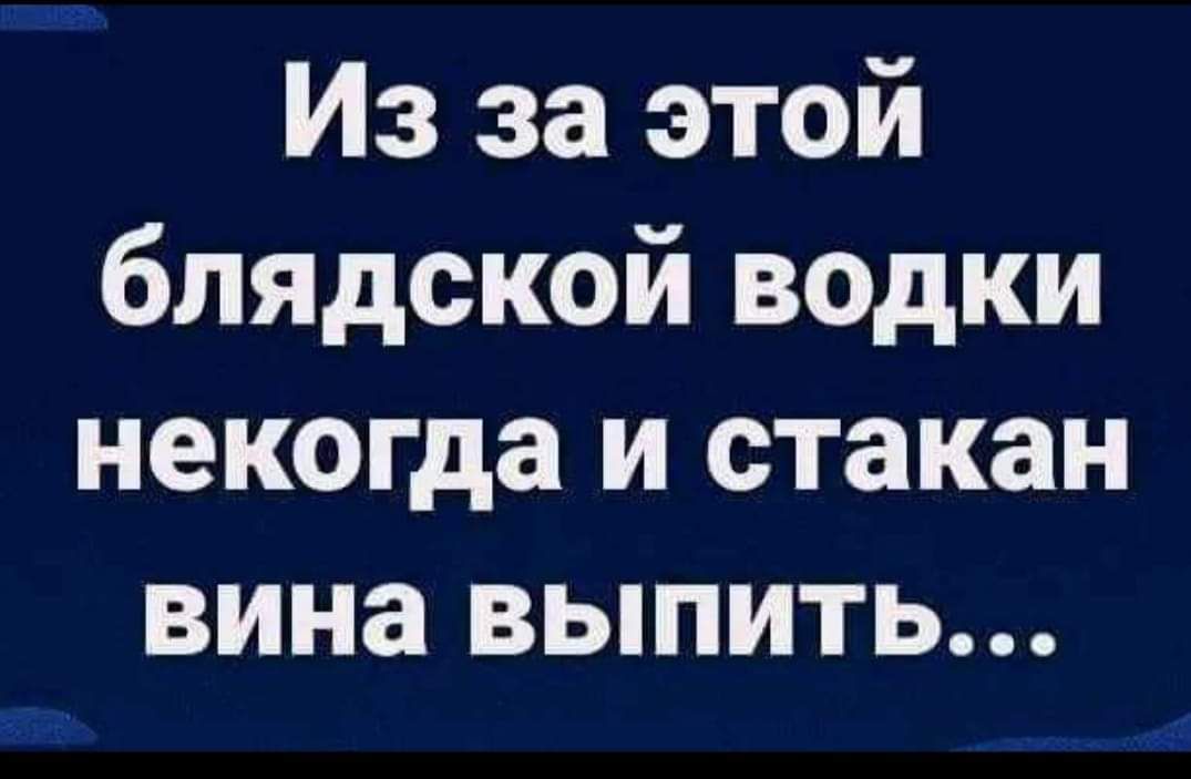 Из за этой бпядской водки некогда и стакан вина выпить