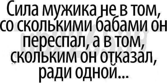 Сила мужика е в том со сколькими абами он переспал а в том скольким он отказал ради однои