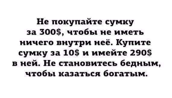 Не покупайте сумку за 3005 чтобы не иметь ничего внутри неё Купите сумку за 10 и имейте 290 в ней Не становитесь бедным чтобы казаться богатым