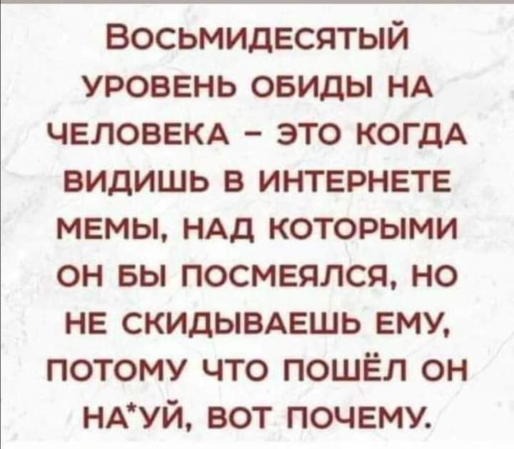 Восьмидвсятый уровень овиды НА ЧЕЛОВЕКА это когдА видишь в интернете мемы НАД которыми он вы посмеялся но НЕ скидывдешь ЕМУ потому что пошёл он ндуй вот почему