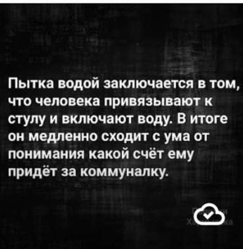 Пытка водой заключается в том что человека привязывают к стулу и включают воду В итоге он медленно сходит с ума от понимания какой счёт ему придёт за коммуналку