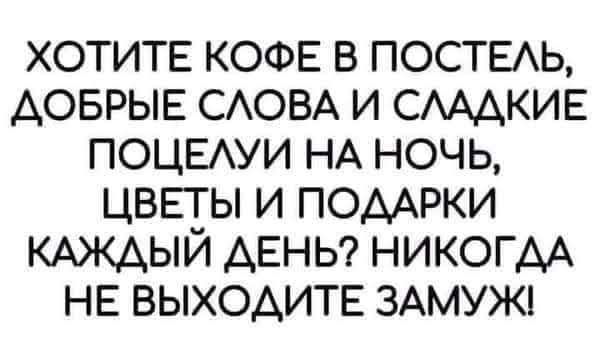 хотитв КОФЕ в постыь Аоврые САОВА и САААКИЕ ПОЦЕАУИ НА ночь цветы и ПОААРКИ КАЖАЫЙ ДЕНЬ никогАА не выходить ЗАМУЖі