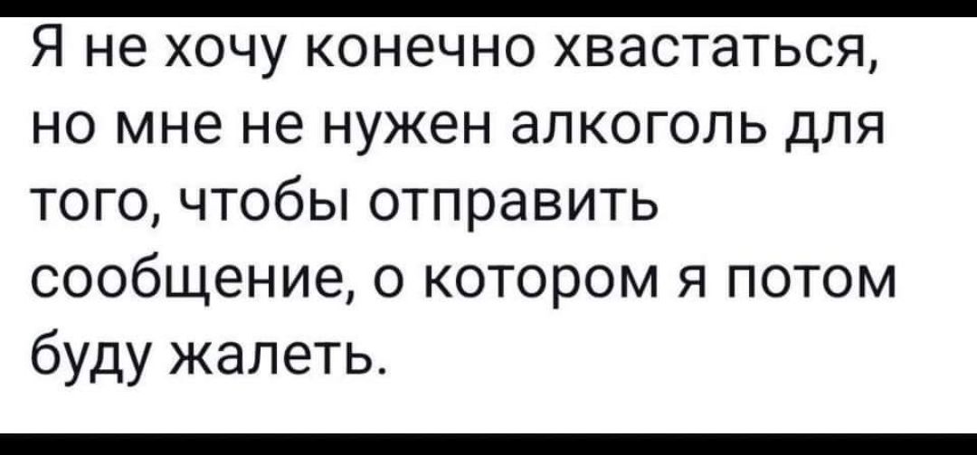 Я не хочу конечно хвастаться но мне не нужен алкоголь для того чтобы отправить сообщение о котором я потом буду жалеть