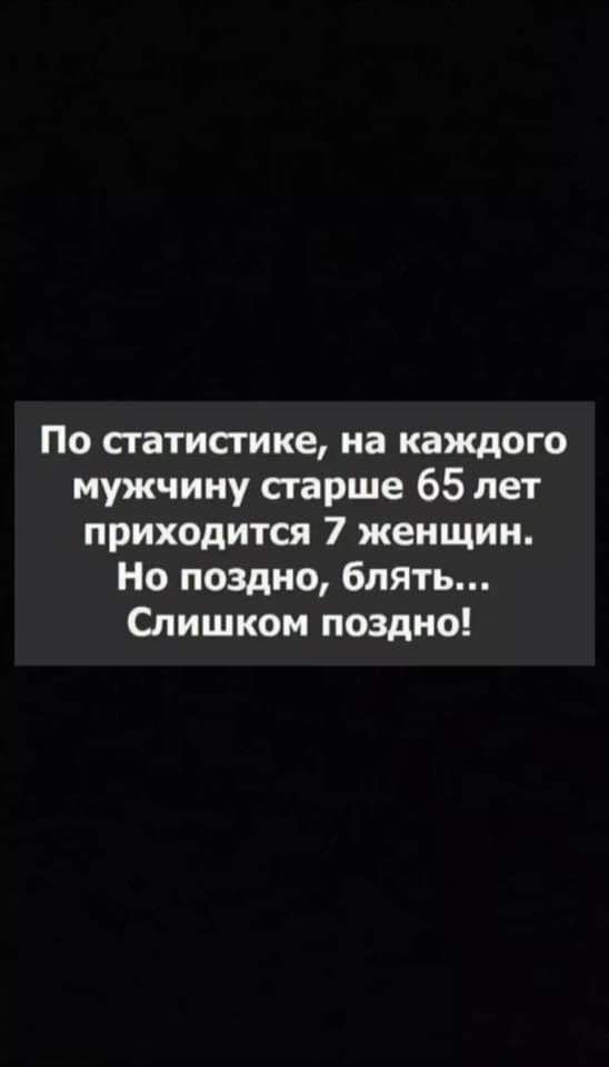 По статистике на каждого мужчину старше 65 лет приходится 7 женщин По поздно блять Слишком поздно