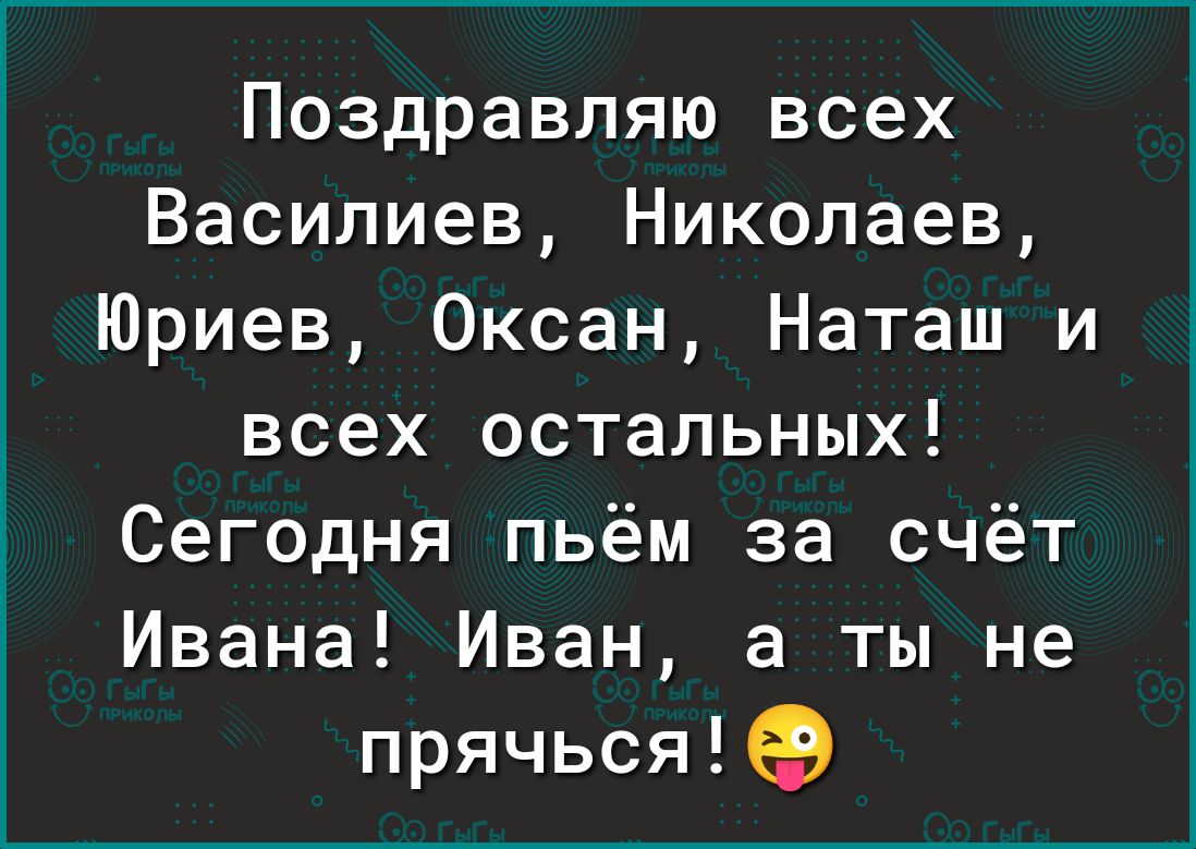 Поздравляю всех Василиев Николаев Юриев Океан Наташ и всех остальных Сегодня пьём за счёт Ивана Иван а ты не прячься