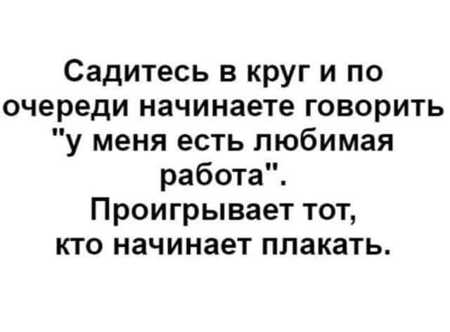 Садитесь в круг и по очереди начинаете говорить у меня есть любимая работа Проигрывает тот кто начинает плакать