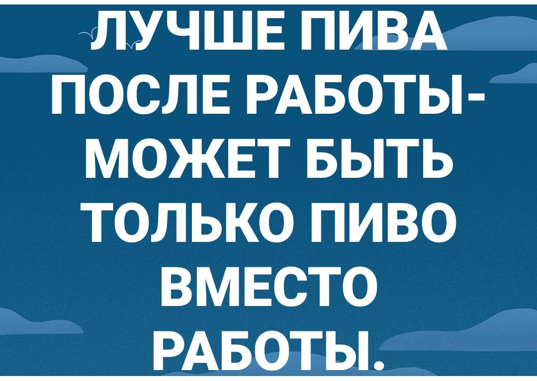 ЛУЧШЕ ПИВА ПОСЛЕ РАБОТЫ МОЖЕТ БЫТЬ ТОЛЬКО ПИВО ВМЕСТО РАБОТЫ