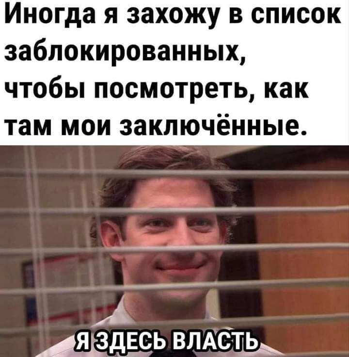 Иногда я захожу в список заблокированных чтобы посмотреть как там мои заключённые А Аядздёсь влдстьЁ