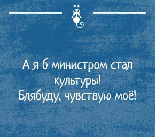 __ Ая 6 министром стал Кудьтуры Блябуду чувствую моё