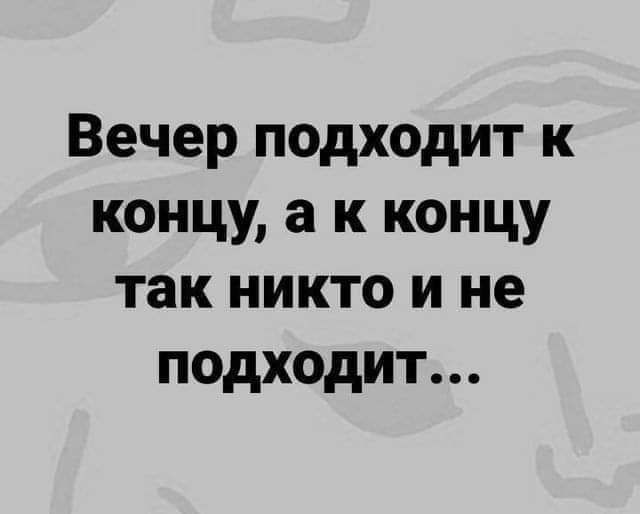 Вечер подходит к концу а к концу так никто и не подходит